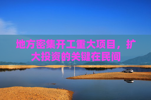 地方密集开工重大项目，扩大投资的关键在民间