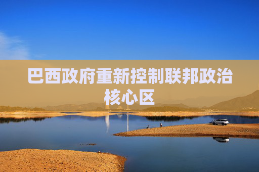巴西政府重新控制联邦政治核心区