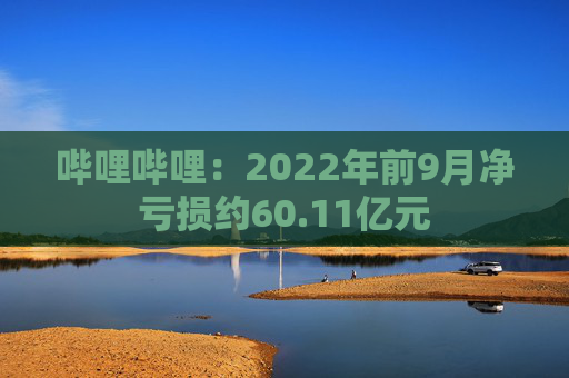 哔哩哔哩：2022年前9月净亏损约60.11亿元