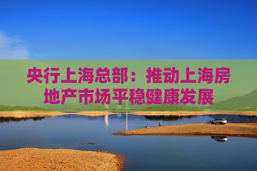 央行上海总部：推动上海房地产市场平稳健康发展