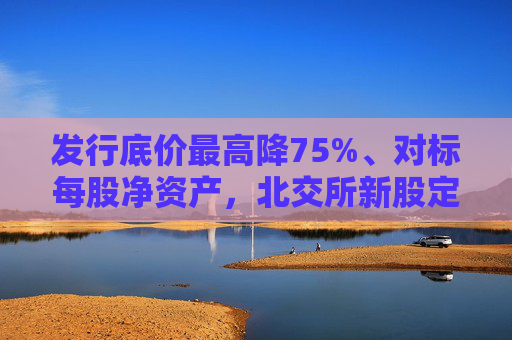 发行底价最高降75%、对标每股净资产，北交所新股定价重塑？