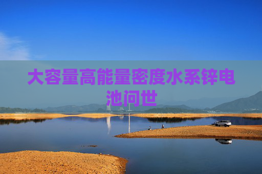 大容量高能量密度水系锌电池问世