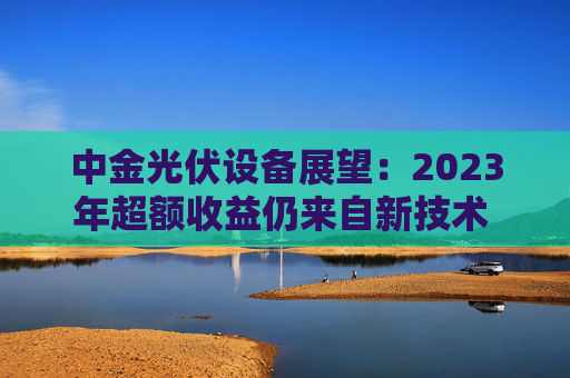 中金光伏设备展望：2023年超额收益仍来自新技术 电镀铜元年
