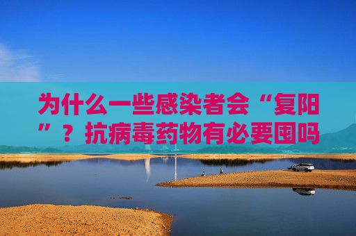为什么一些感染者会“复阳”？抗病毒药物有必要囤吗？疫情最新热点十问十答