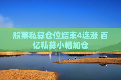 股票私募仓位结束4连涨 百亿私募小幅加仓