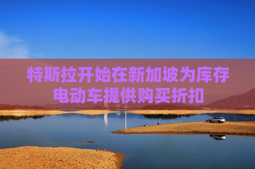 特斯拉开始在新加坡为库存电动车提供购买折扣