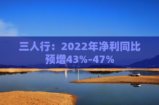 三人行：2022年净利同比预增43%-47%