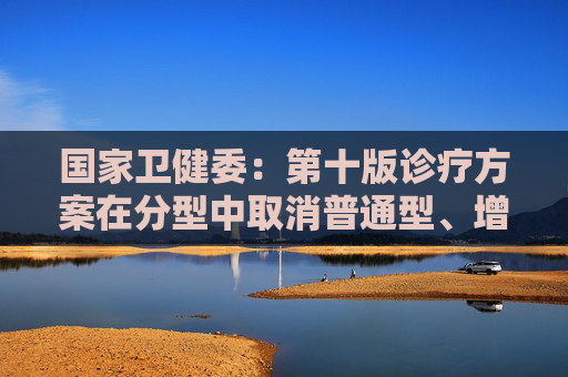 国家卫健委：第十版诊疗方案在分型中取消普通型、增加中型 更符合临床实际