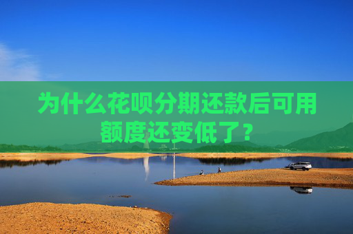 为什么花呗分期还款后可用额度还变低了？