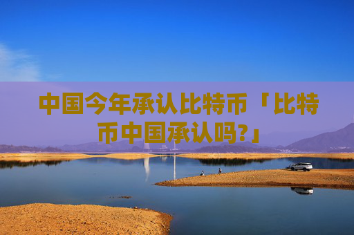 中国今年承认比特币「比特币中国承认吗?」