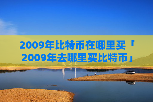 2009年比特币在哪里买「2009年去哪里买比特币」