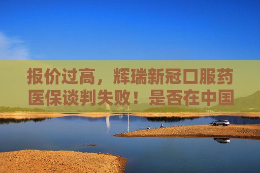报价过高，辉瑞新冠口服药医保谈判失败！是否在中国本地化生产成疑