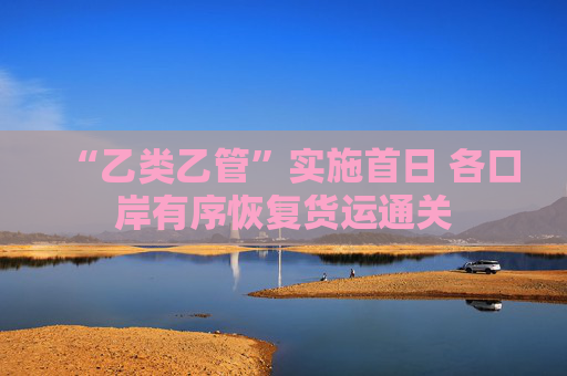 “乙类乙管”实施首日 各口岸有序恢复货运通关