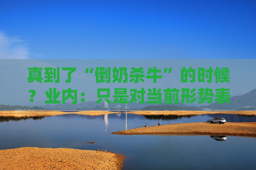 真到了“倒奶杀牛”的时候？业内：只是对当前形势表示担忧