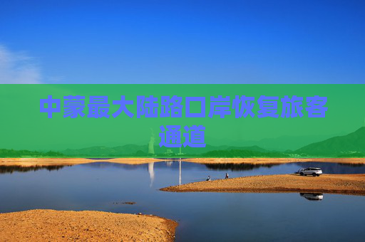 中蒙最大陆路口岸恢复旅客通道