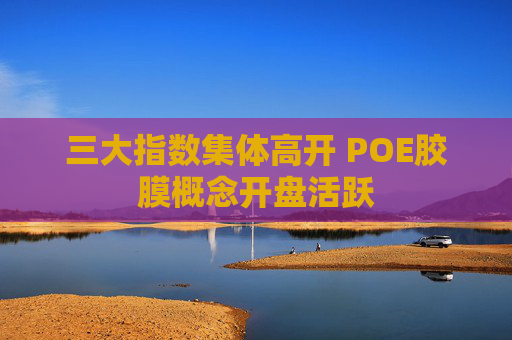 三大指数集体高开 POE胶膜概念开盘活跃