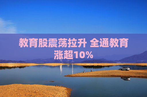 教育股震荡拉升 全通教育涨超10%