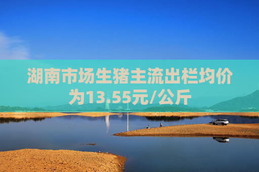 湖南市场生猪主流出栏均价为13.55元/公斤