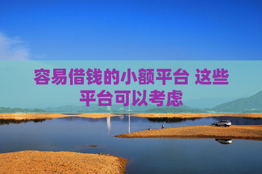 容易借钱的小额平台 这些平台可以考虑