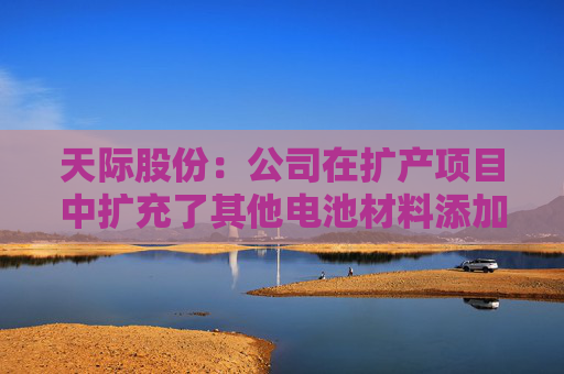 天际股份：公司在扩产项目中扩充了其他电池材料添加剂产品