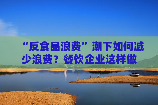“反食品浪费”潮下如何减少浪费？餐饮企业这样做