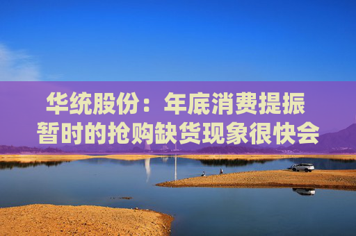 华统股份：年底消费提振 暂时的抢购缺货现象很快会得到缓解