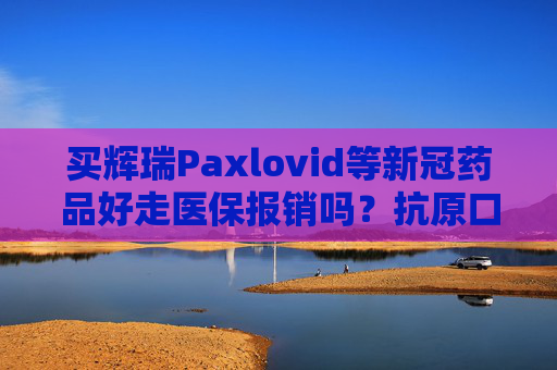 买辉瑞Paxlovid等新冠药品好走医保报销吗？抗原口罩呢？上海回应来了