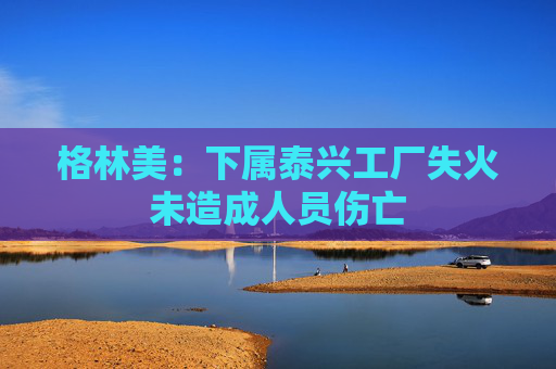 格林美：下属泰兴工厂失火未造成人员伤亡