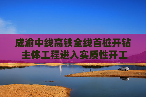 成渝中线高铁全线首桩开钻 主体工程进入实质性开工阶段