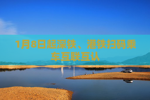 1月8日起深铁、港铁扫码乘车互联互认