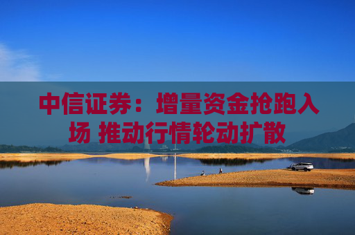 中信证券：增量资金抢跑入场 推动行情轮动扩散