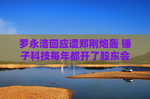 罗永浩回应遭郑刚炮轰 锤子科技每年都开了股东会