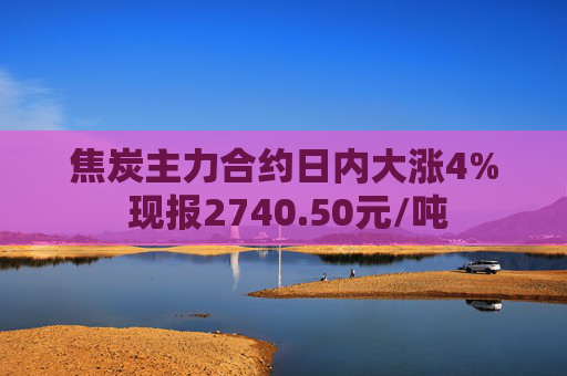 焦炭主力合约日内大涨4% 现报2740.50元/吨