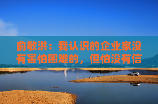 俞敏洪：我认识的企业家没有害怕困难的，但怕没有信心