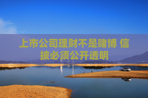 上市公司理财不是赌博 信披必须公开透明