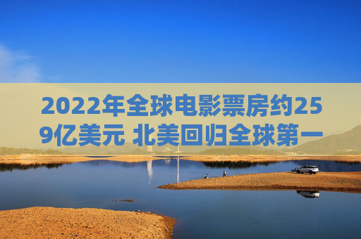 2022年全球电影票房约259亿美元 北美回归全球第一大票仓