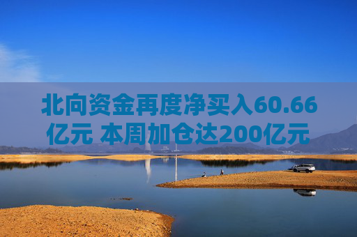 北向资金再度净买入60.66亿元 本周加仓达200亿元