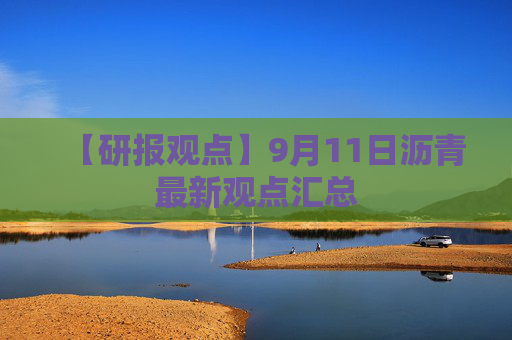 【研报观点】9月11日沥青最新观点汇总