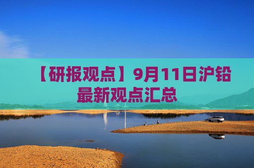 【研报观点】9月11日沪铅最新观点汇总