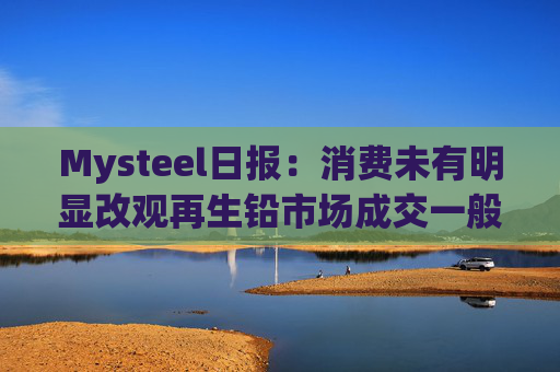 Mysteel日报：消费未有明显改观再生铅市场成交一般