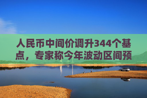 人民币中间价调升344个基点，专家称今年波动区间预期6.7-7.5
