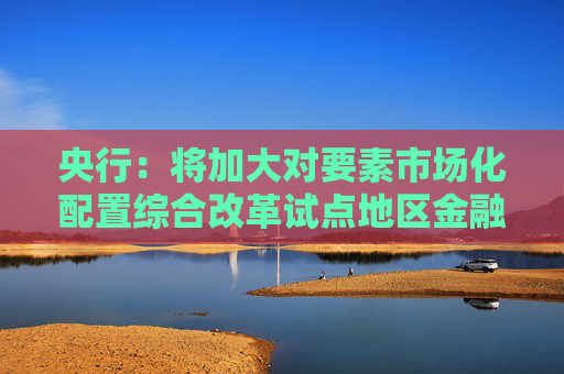央行：将加大对要素市场化配置综合改革试点地区金融支持力度