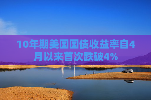 10年期美国国债收益率自4月以来首次跌破4%