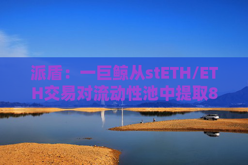 派盾：一巨鲸从stETH/ETH交易对流动性池中提取8.4万枚ETH