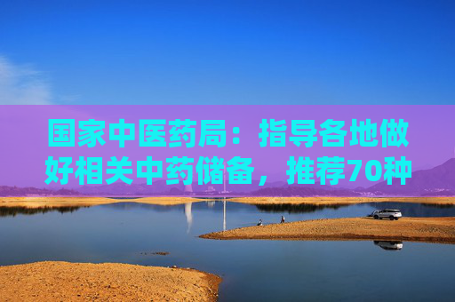 国家中医药局：指导各地做好相关中药储备，推荐70种中成药供群众居家治疗时使用