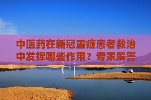 中医药在新冠重症患者救治中发挥哪些作用？专家解答