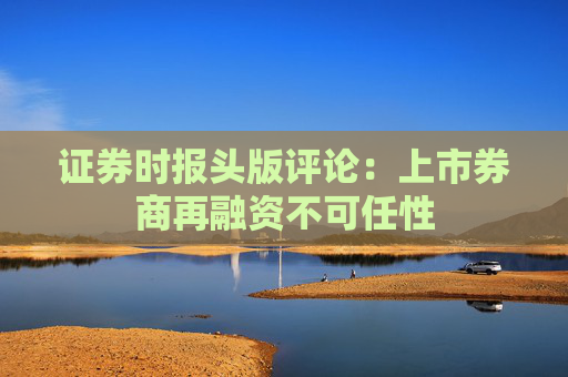 证券时报头版评论：上市券商再融资不可任性
