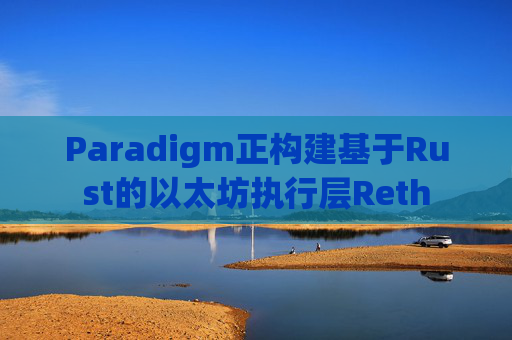 Paradigm正构建基于Rust的以太坊执行层Reth