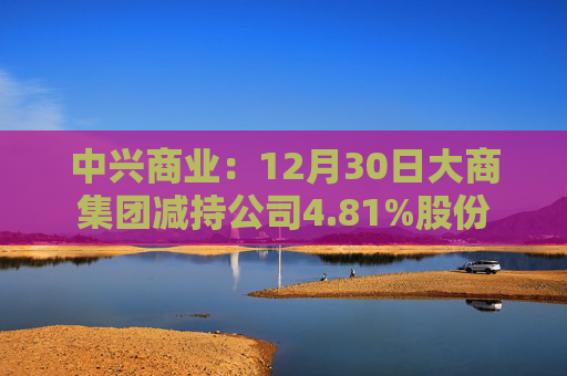 中兴商业：12月30日大商集团减持公司4.81%股份
