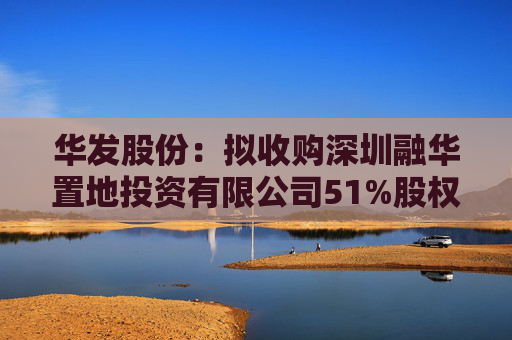 华发股份：拟收购深圳融华置地投资有限公司51%股权